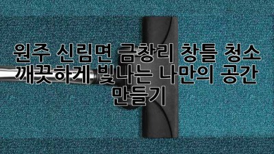 원주 신림면 금창리 창틀 청소, 깨끗하게 빛나는 나만의 공간 만들기 ✨