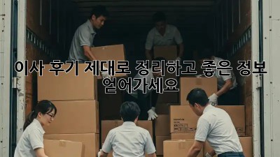 이사 후기, 제대로 정리하고 좋은 정보 얻어가세요!